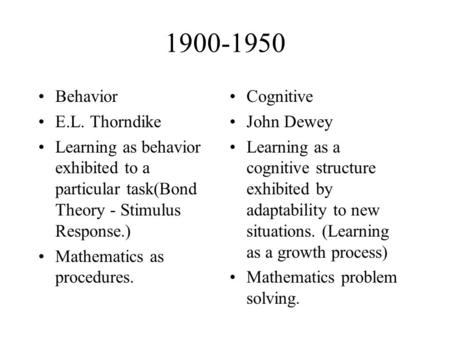1900-1950 Behavior E.L. Thorndike Learning as behavior exhibited to a particular task(Bond Theory - Stimulus Response.) Mathematics as procedures. Cognitive.