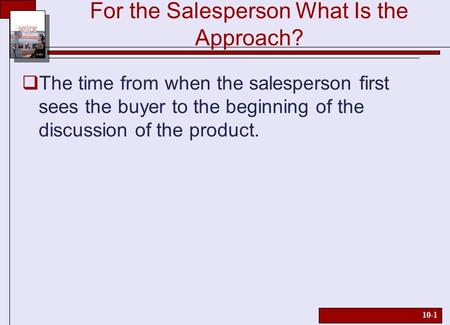 10-1 For the Salesperson What Is the Approach?  The time from when the salesperson first sees the buyer to the beginning of the discussion of the product.
