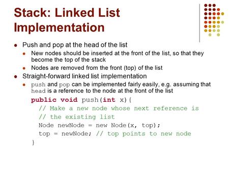 Stack: Linked List Implementation Push and pop at the head of the list New nodes should be inserted at the front of the list, so that they become the top.