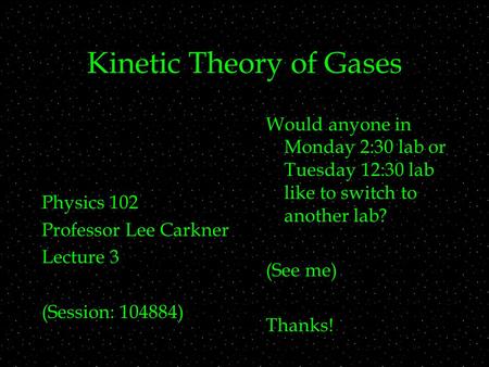 Kinetic Theory of Gases Physics 102 Professor Lee Carkner Lecture 3 (Session: 104884) Would anyone in Monday 2:30 lab or Tuesday 12:30 lab like to switch.