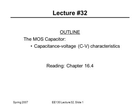 Spring 2007EE130 Lecture 32, Slide 1 Lecture #32 OUTLINE The MOS Capacitor: Capacitance-voltage (C-V) characteristics Reading: Chapter 16.4.