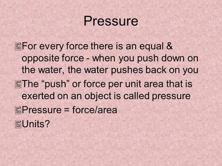 Pressure For every force there is an equal & opposite force - when you push down on the water, the water pushes back on you The “push” or force per unit.