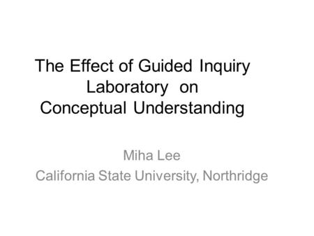 The Effect of Guided Inquiry Laboratory on Conceptual Understanding Miha Lee California State University, Northridge.