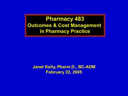 Pharmacy 483 Outcomes & Cost Management in Pharmacy Practice Janet Kelly, Pharm.D., BC-ADM February 22, 2005.