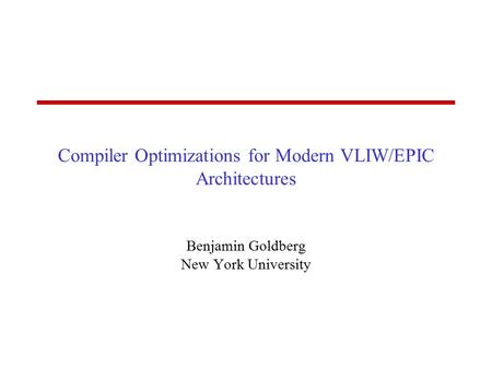 Compiler Optimizations for Modern VLIW/EPIC Architectures Benjamin Goldberg New York University.