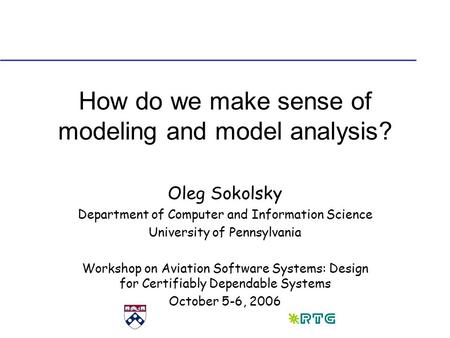 How do we make sense of modeling and model analysis? Oleg Sokolsky Department of Computer and Information Science University of Pennsylvania Workshop on.