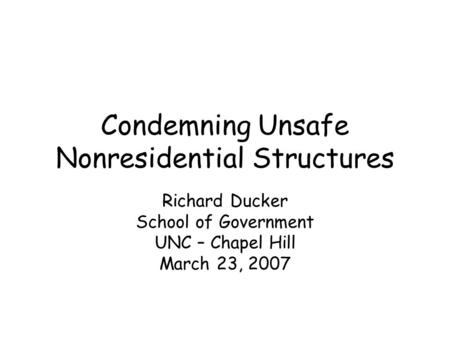 Condemning Unsafe Nonresidential Structures Richard Ducker School of Government UNC – Chapel Hill March 23, 2007.