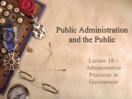 Public Administration and the Public Lecture 18 – Administrative Processes in Government.