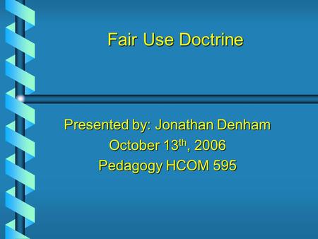 Fair Use Doctrine Presented by: Jonathan Denham October 13 th, 2006 Pedagogy HCOM 595.
