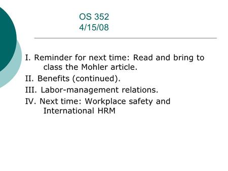 OS 352 4/15/08 I. Reminder for next time: Read and bring to class the Mohler article. II. Benefits (continued). III. Labor-management relations. IV. Next.