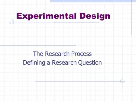 Experimental Design The Research Process Defining a Research Question.