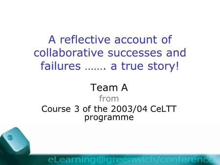 A reflective account of collaborative successes and failures ……. a true story! Team A from Course 3 of the 2003/04 CeLTT programme.