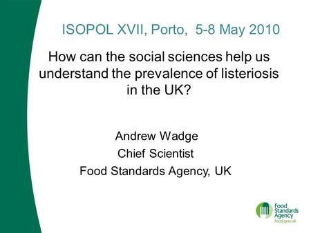 ISOPOL XVII, Porto, 5-8 May 2010 Andrew Wadge Chief Scientist Food Standards Agency, UK How can the social sciences help us understand the prevalence of.