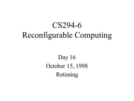 CS294-6 Reconfigurable Computing Day 16 October 15, 1998 Retiming.