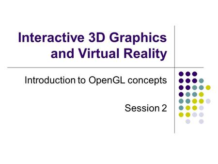 Interactive 3D Graphics and Virtual Reality Introduction to OpenGL concepts Session 2.