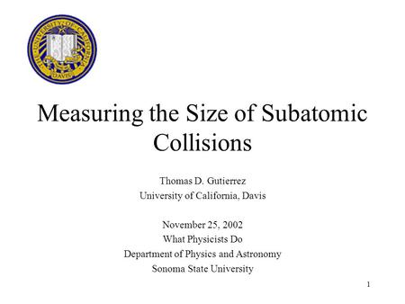 1 Measuring the Size of Subatomic Collisions Thomas D. Gutierrez University of California, Davis November 25, 2002 What Physicists Do Department of Physics.