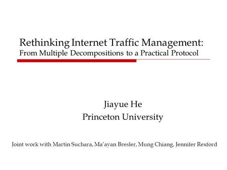 Rethinking Internet Traffic Management: From Multiple Decompositions to a Practical Protocol Jiayue He Princeton University Joint work with Martin Suchara,