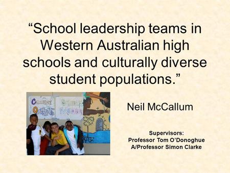 “School leadership teams in Western Australian high schools and culturally diverse student populations.” Neil McCallum Supervisors: Professor Tom O’Donoghue.
