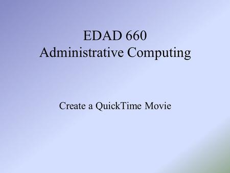 EDAD 660 Administrative Computing Create a QuickTime Movie.