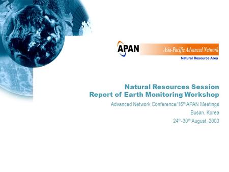 Natural Resources Session Report of Earth Monitoring Workshop Advanced Network Conference/16 th APAN Meetings Busan, Korea 24 th -30 th August, 2003.