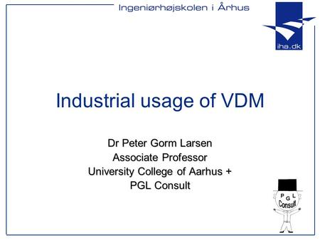 Industrial usage of VDM Dr Peter Gorm Larsen Associate Professor University College of Aarhus + PGL Consult.