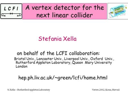 Vertex 2002, Kona, Hawaii S.Xella – Rutherford Appleton Laboratory A vertex detector for the next linear collider Stefania Xella on behalf of the LCFI.