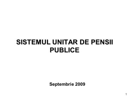 1 SISTEMUL UNITAR DE PENSII PUBLICE Septembrie 2009.