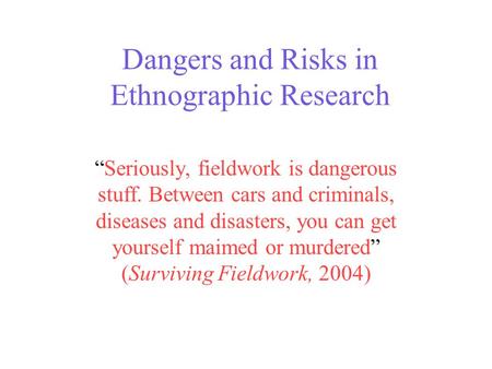 Dangers and Risks in Ethnographic Research “Seriously, fieldwork is dangerous stuff. Between cars and criminals, diseases and disasters, you can get yourself.