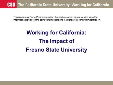 Working for California: The Impact of Fresno State University This is a sample PowerPoint presentation that each university can customize using the information.