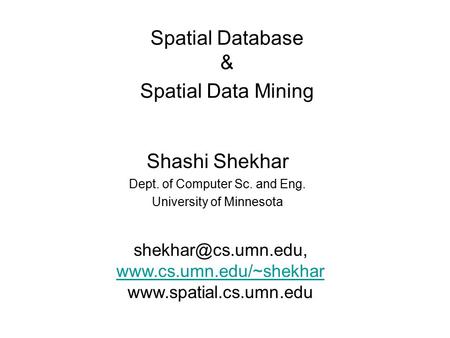 Spatial Database & Spatial Data Mining Shashi Shekhar Dept. of Computer Sc. and Eng. University of Minnesota