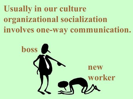 Usually in our culture organizational socialization involves one-way communication. boss new worker.