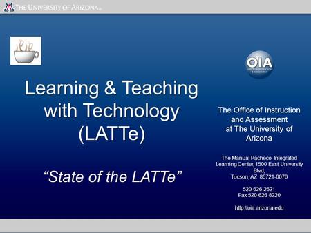 Learning & Teaching with Technology (LATTe) “State of the LATTe” The Office of Instruction and Assessment at The University of Arizona The Manual Pacheco.