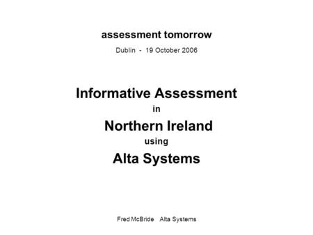 Fred McBride Alta Systems assessment tomorrow Dublin - 19 October 2006 Informative Assessment in Northern Ireland using Alta Systems.