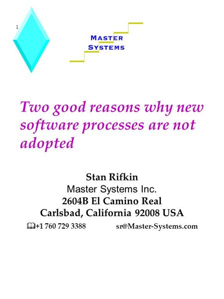 1 Two good reasons why new software processes are not adopted Stan Rifkin Master Systems Inc. 2604B El Camino Real Carlsbad, California 92008 USA  +1.