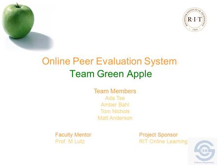 Online Peer Evaluation System Team Green Apple Team Members Ada Tse Amber Bahl Tom Nichols Matt Anderson Faculty Mentor Prof. M Lutz Project Sponsor RIT.