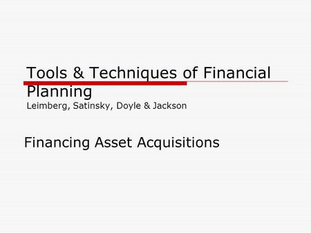 Tools & Techniques of Financial Planning Leimberg, Satinsky, Doyle & Jackson Financing Asset Acquisitions.