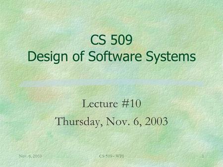 Nov. 6, 2003CS 509 - WPI1 CS 509 Design of Software Systems Lecture #10 Thursday, Nov. 6, 2003.