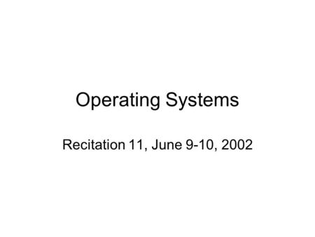 Operating Systems Recitation 11, June 9-10, 2002.