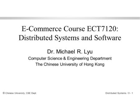 © Chinese University, CSE Dept. Distributed Systems / 0 - 1 E-Commerce Course ECT7120: Distributed Systems and Software Dr. Michael R. Lyu Computer Science.