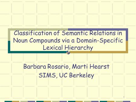 1 Classification of Semantic Relations in Noun Compounds via a Domain-Specific Lexical Hierarchy Barbara Rosario, Marti Hearst SIMS, UC Berkeley.