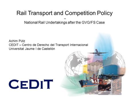 Rail Transport and Competition Policy – National Rail Undertakings after the GVG/FS Case Achim Pütz CEDIT – Centro de Derecho del Transport Internacional.