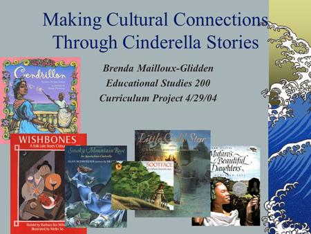 Making Cultural Connections Through Cinderella Stories Brenda Mailloux-Glidden Educational Studies 200 Curriculum Project 4/29/04.