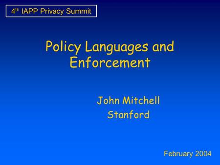 Policy Languages and Enforcement John Mitchell Stanford 4 th IAPP Privacy Summit February 2004.