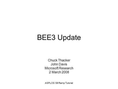 ASPLOS ’08 Ramp Tutorial BEE3 Update Chuck Thacker John Davis Microsoft Research 2 March 2008.