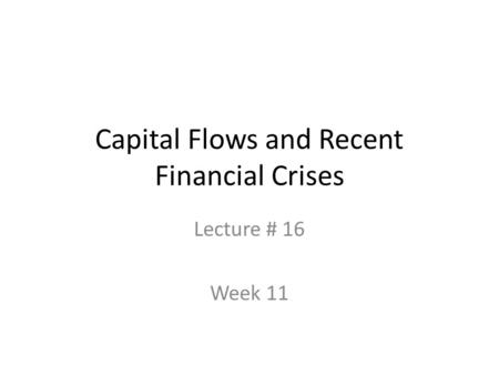 Capital Flows and Recent Financial Crises Lecture # 16 Week 11.