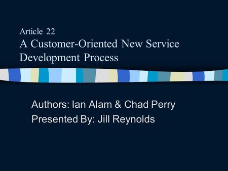 Article 22 A Customer-Oriented New Service Development Process Authors: Ian Alam & Chad Perry Presented By: Jill Reynolds.