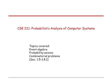 CSE 221: Probabilistic Analysis of Computer Systems Topics covered: Event algebra Probability axioms Combinatorial problems (Sec. 1.5-1.8.1)