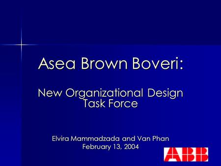 Asea Brown Boveri: New Organizational Design Task Force Elvira Mammadzada and Van Phan February 13, 2004.