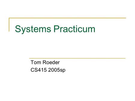 Systems Practicum Tom Roeder CS415 2005sp. What is this class about? Apply the theory learned in 414  Synchronization, Networking, and many others C.