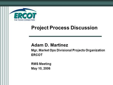 Project Process Discussion Adam D. Martinez Mgr, Market Ops Divisional Projects Organization ERCOT RMS Meeting May 10, 2006.